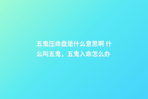 五鬼压命盘是什么意思啊 什么叫五鬼，五鬼入命怎么办-第1张-观点-玄机派